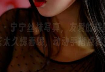 pans – 宁宁丝袜写真，友爱的提醒：别花太久愣着哦，动动手指点赞！
