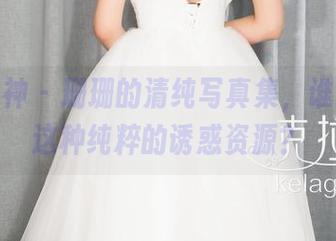 克拉女神 – 珊珊的清纯写真集，谁能抵挡这种纯粹的诱惑资源？