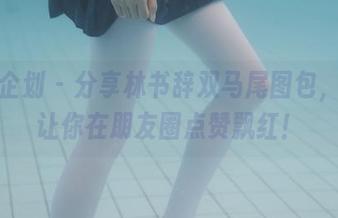 紧急企划 – 分享林书辞双马尾图包，保证让你在朋友圈点赞飘红！