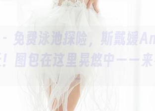 魅妍社 – 免费泳池探险，斯戴媛Amy带你嗨翻天！图包在这里晃悠中——来看看吧～